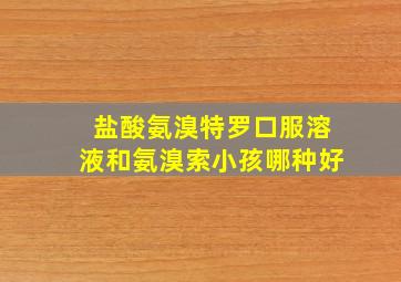 盐酸氨溴特罗口服溶液和氨溴索小孩哪种好