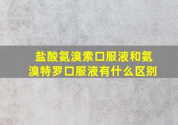 盐酸氨溴索口服液和氨溴特罗口服液有什么区别