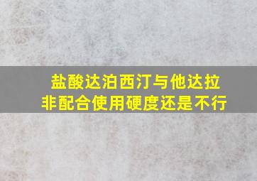 盐酸达泊西汀与他达拉非配合使用硬度还是不行