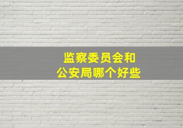 监察委员会和公安局哪个好些