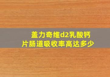 盖力奇维d2乳酸钙片肠道吸收率高达多少