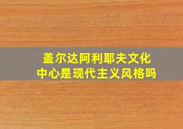 盖尔达阿利耶夫文化中心是现代主义风格吗