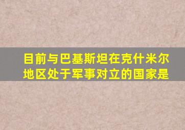 目前与巴基斯坦在克什米尔地区处于军事对立的国家是