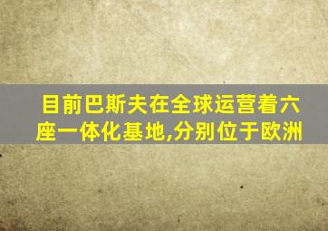 目前巴斯夫在全球运营着六座一体化基地,分别位于欧洲