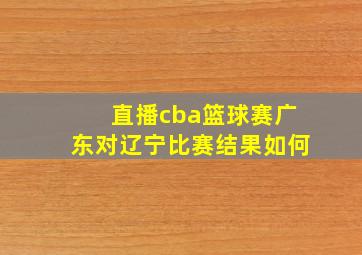 直播cba篮球赛广东对辽宁比赛结果如何