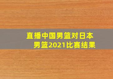 直播中国男篮对日本男篮2021比赛结果