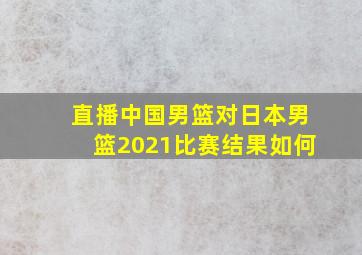 直播中国男篮对日本男篮2021比赛结果如何