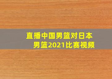 直播中国男篮对日本男篮2021比赛视频