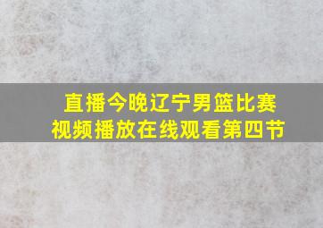 直播今晚辽宁男篮比赛视频播放在线观看第四节