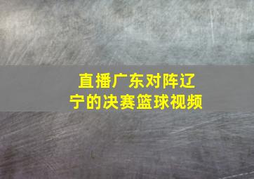 直播广东对阵辽宁的决赛篮球视频