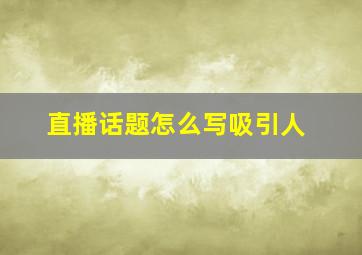 直播话题怎么写吸引人