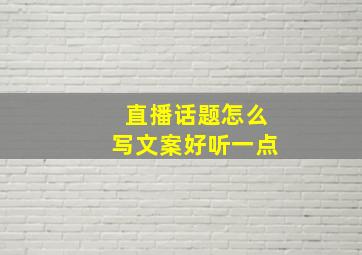 直播话题怎么写文案好听一点