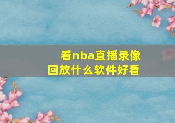 看nba直播录像回放什么软件好看