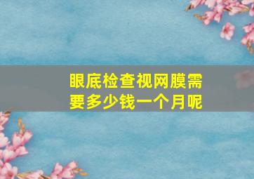 眼底检查视网膜需要多少钱一个月呢