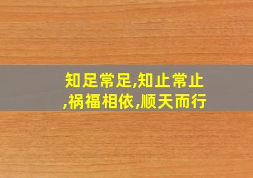 知足常足,知止常止,祸福相依,顺天而行