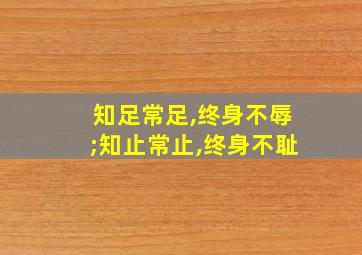 知足常足,终身不辱;知止常止,终身不耻