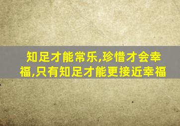 知足才能常乐,珍惜才会幸福,只有知足才能更接近幸福