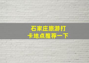 石家庄旅游打卡地点推荐一下