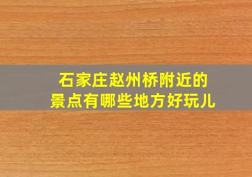 石家庄赵州桥附近的景点有哪些地方好玩儿