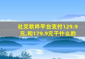 社交软件平台支付129.9元,和179.9元干什么的