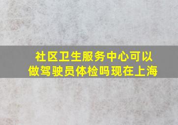 社区卫生服务中心可以做驾驶员体检吗现在上海