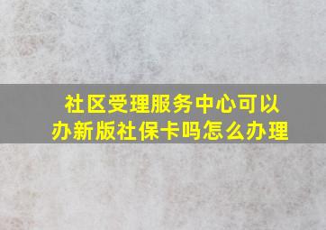 社区受理服务中心可以办新版社保卡吗怎么办理