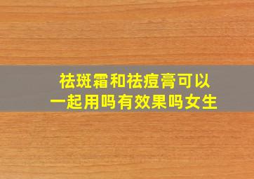 祛斑霜和祛痘膏可以一起用吗有效果吗女生