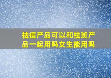 祛痘产品可以和祛斑产品一起用吗女生能用吗