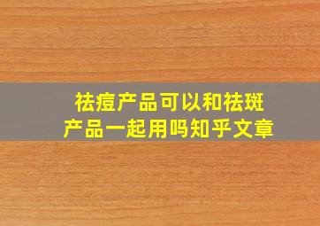 祛痘产品可以和祛斑产品一起用吗知乎文章