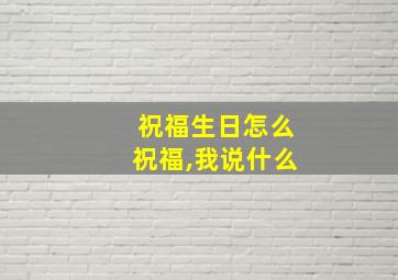 祝福生日怎么祝福,我说什么