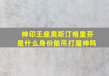 神印王座奥斯汀格里芬是什么身份能吊打魔神吗