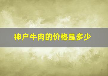 神户牛肉的价格是多少