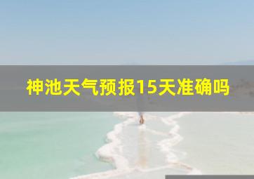 神池天气预报15天准确吗