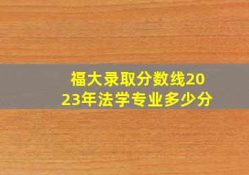 福大录取分数线2023年法学专业多少分