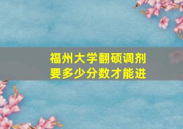 福州大学翻硕调剂要多少分数才能进