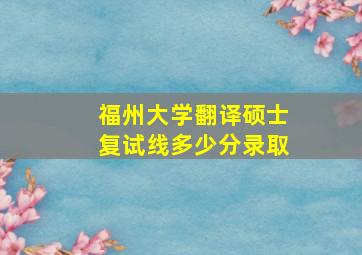 福州大学翻译硕士复试线多少分录取