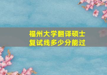 福州大学翻译硕士复试线多少分能过