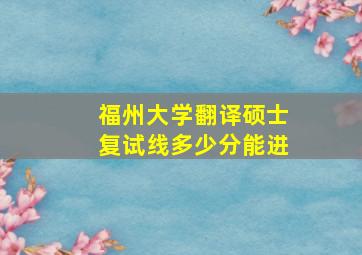 福州大学翻译硕士复试线多少分能进