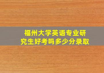 福州大学英语专业研究生好考吗多少分录取