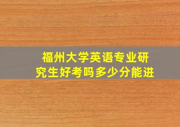 福州大学英语专业研究生好考吗多少分能进