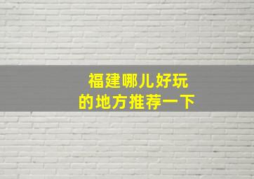 福建哪儿好玩的地方推荐一下