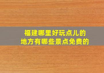 福建哪里好玩点儿的地方有哪些景点免费的