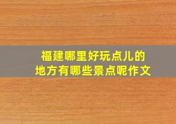 福建哪里好玩点儿的地方有哪些景点呢作文