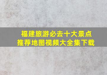 福建旅游必去十大景点推荐地图视频大全集下载