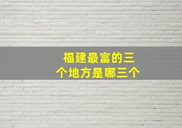 福建最富的三个地方是哪三个