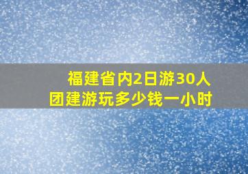 福建省内2日游30人团建游玩多少钱一小时