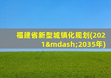 福建省新型城镇化规划(2021—2035年)