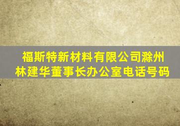 福斯特新材料有限公司滁州林建华董事长办公室电话号码