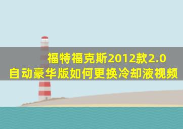 福特福克斯2012款2.0自动豪华版如何更换冷却液视频