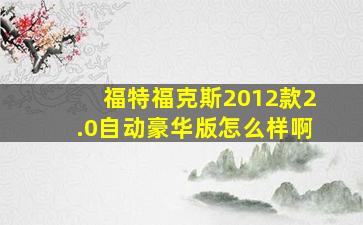 福特福克斯2012款2.0自动豪华版怎么样啊